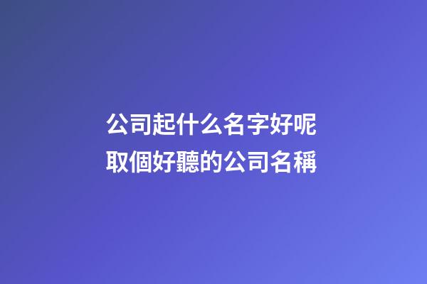 公司起什么名字好呢 取個好聽的公司名稱-第1張-公司起名-玄機派
